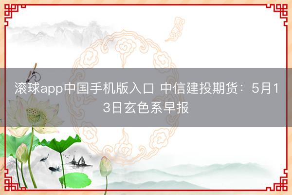 滚球app中国手机版入口 中信建投期货:5月13日玄色系早报