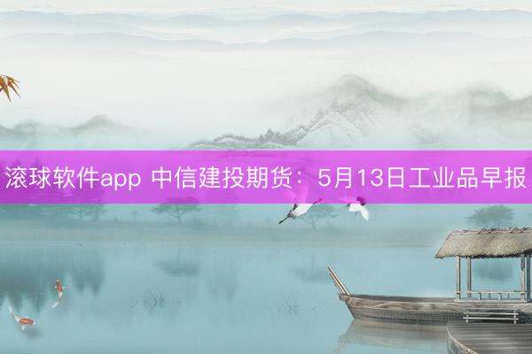 滚球软件app 中信建投期货：5月13日工业品早报