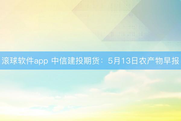 滚球软件app 中信建投期货：5月13日农产物早报