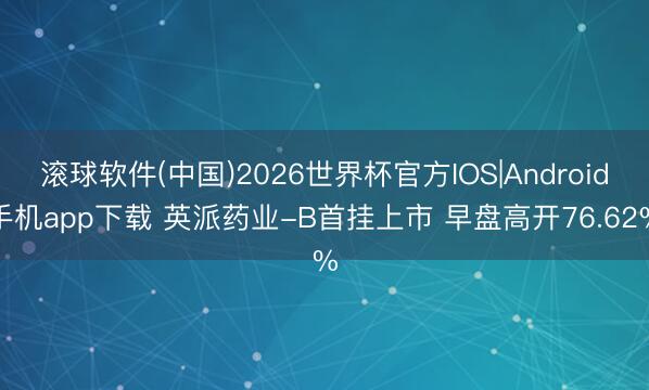 滚球软件(中国)2026世界杯官方IOS|Android手机app下载 英派药业-B首挂上市 早盘高开76.62%