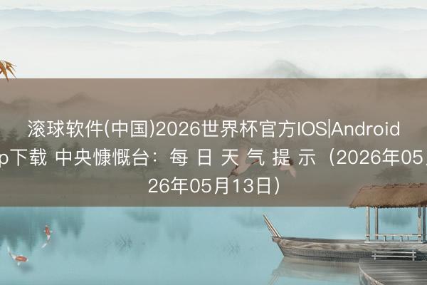 滚球软件(中国)2026世界杯官方IOS|Android手机app下载 中央慷慨台：每 日 天 气 提 示（2026年05月13日）