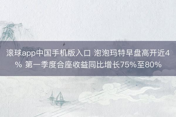 滚球app中国手机版入口 泡泡玛特早盘高开近4% 第一季度合座收益同比增长75%至80%