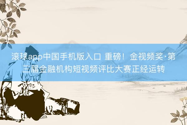 滚球app中国手机版入口 重磅！金视频奖·第三届金融机构短视频评比大赛正经运转