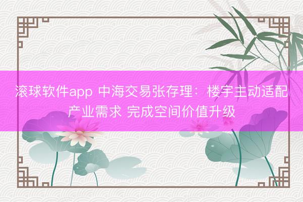 滚球软件app 中海交易张存理：楼宇主动适配产业需求 完成空间价值升级