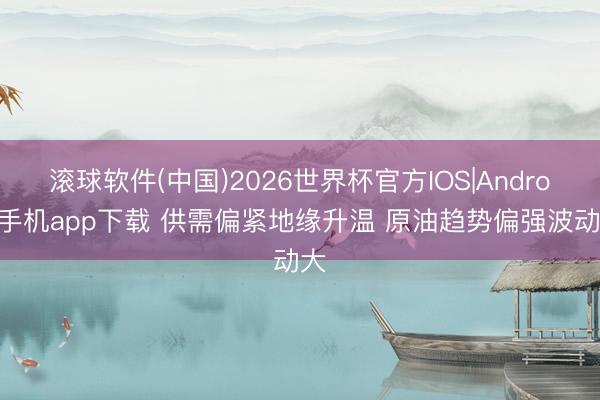 滚球软件(中国)2026世界杯官方IOS|Android手机app下载 供需偏紧地缘升温 原油趋势偏强波动大