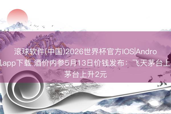 滚球软件(中国)2026世界杯官方IOS|Android手机app下载 酒价内参5月13日价钱发布：飞天茅台上升2元