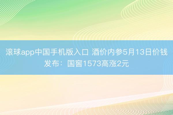 滚球app中国手机版入口 酒价内参5月13日价钱发布：国窖1573高涨2元