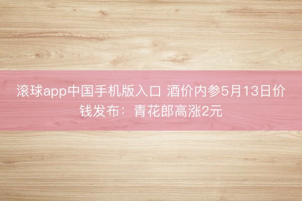 滚球app中国手机版入口 酒价内参5月13日价钱发布：青花郎高涨2元