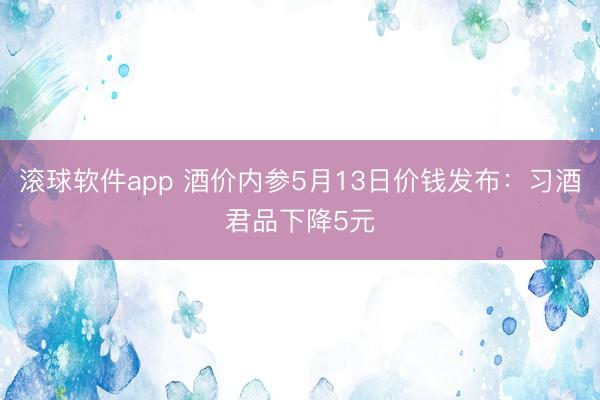 滚球软件app 酒价内参5月13日价钱发布：习酒君品下降5元