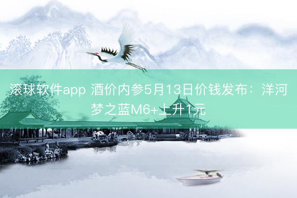 滚球软件app 酒价内参5月13日价钱发布：洋河梦之蓝M6+上升1元