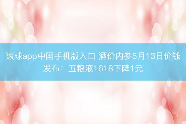 滚球app中国手机版入口 酒价内参5月13日价钱发布：五粮液1618下降1元