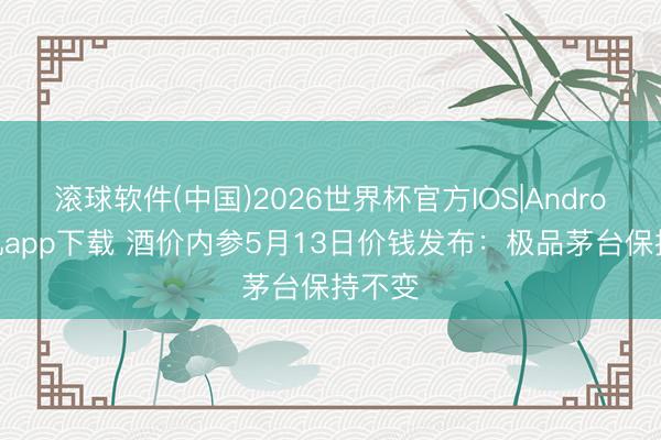 滚球软件(中国)2026世界杯官方IOS|Android手机app下载 酒价内参5月13日价钱发布：极品茅台保持不变