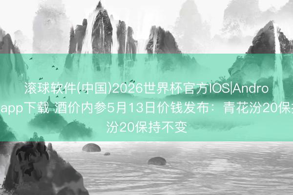 滚球软件(中国)2026世界杯官方IOS|Android手机app下载 酒价内参5月13日价钱发布：青花汾20保持不变
