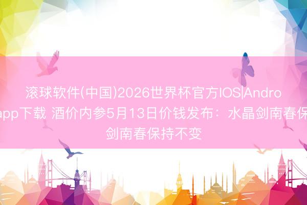 滚球软件(中国)2026世界杯官方IOS|Android手机app下载 酒价内参5月13日价钱发布：水晶剑南春保持不变