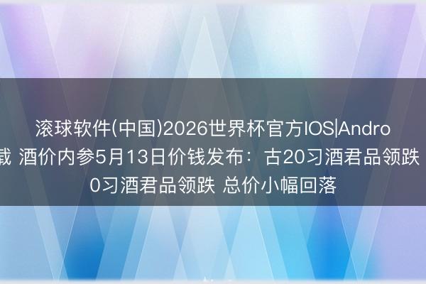 滚球软件(中国)2026世界杯官方IOS|Android手机app下载 酒价内参5月13日价钱发布：古20习酒君品领跌 总价小幅回落