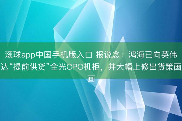 滚球app中国手机版入口 报说念：鸿海已向英伟达“提前供货”全光CPO机柜，并大幅上修出货策画