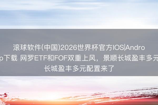 滚球软件(中国)2026世界杯官方IOS|Android手机app下载 网罗ETF和FOF双重上风，景顺长城盈丰多元配置来了