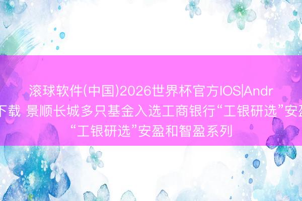 滚球软件(中国)2026世界杯官方IOS|Android手机app下载 景顺长城多只基金入选工商银行“工银研选”安盈和智盈系列