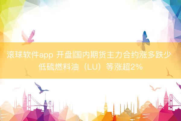 滚球软件app 开盘|国内期货主力合约涨多跌少 低硫燃料油（LU）等涨超2%