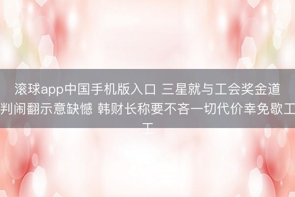 滚球app中国手机版入口 三星就与工会奖金道判闹翻示意缺憾 韩财长称要不吝一切代价幸免歇工