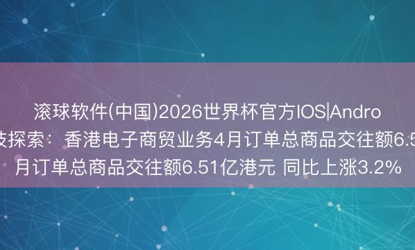 滚球软件(中国)2026世界杯官方IOS|Android手机app下载 香港科技探索：香港电子商贸业务4月订单总商品交往额6.51亿港元 同比上涨3.2%