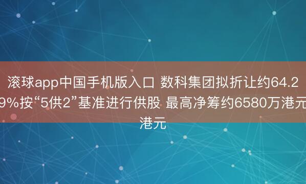 滚球app中国手机版入口 数科集团拟折让约64.29%按“5供2”基准进行供股 最高净筹约6580万港元
