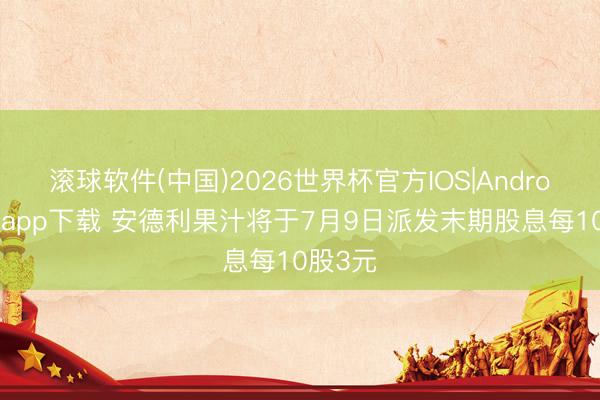 滚球软件(中国)2026世界杯官方IOS|Android手机app下载 安德利果汁将于7月9日派发末期股息每10股3元