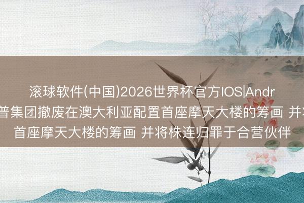 滚球软件(中国)2026世界杯官方IOS|Android手机app下载 特朗普集团撤废在澳大利亚配置首座摩天大楼的筹画 并将株连归罪于合营伙伴