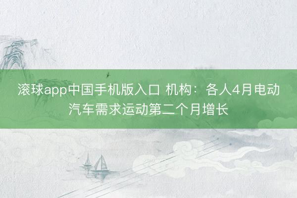 滚球app中国手机版入口 机构：各人4月电动汽车需求运动第二个月增长