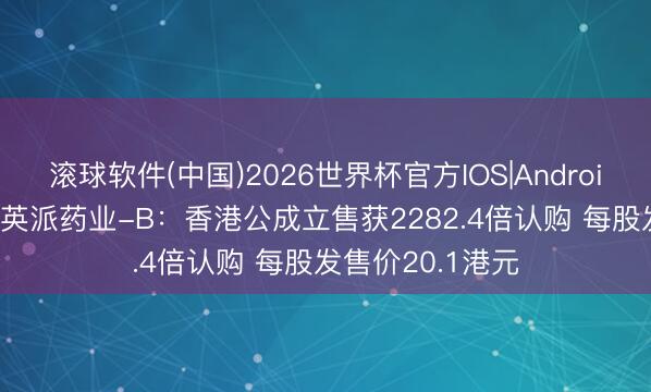 滚球软件(中国)2026世界杯官方IOS|Android手机app下载 英派药业-B：香港公成立售获2282.4倍认购 每股发售价20.1港元