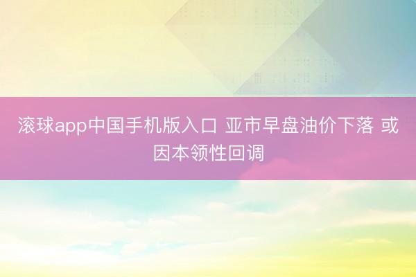 滚球app中国手机版入口 亚市早盘油价下落 或因本领性回调