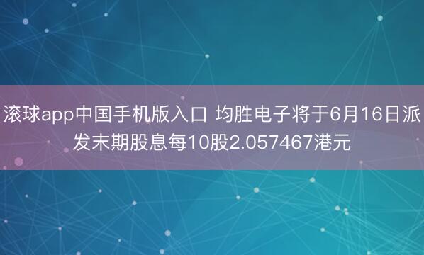 滚球app中国手机版入口 均胜电子将于6月16日派发末期股息每10股2.057467港元