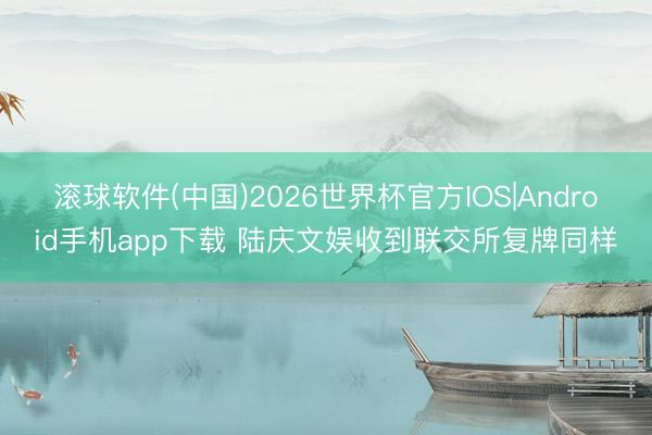 滚球软件(中国)2026世界杯官方IOS|Android手机app下载 陆庆文娱收到联交所复牌同样
