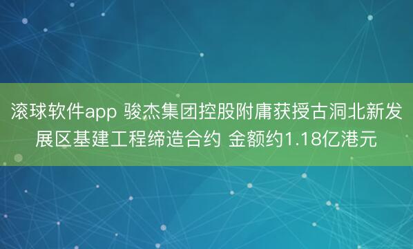 滚球软件app 骏杰集团控股附庸获授古洞北新发展区基建工程缔造合约 金额约1.18亿港元