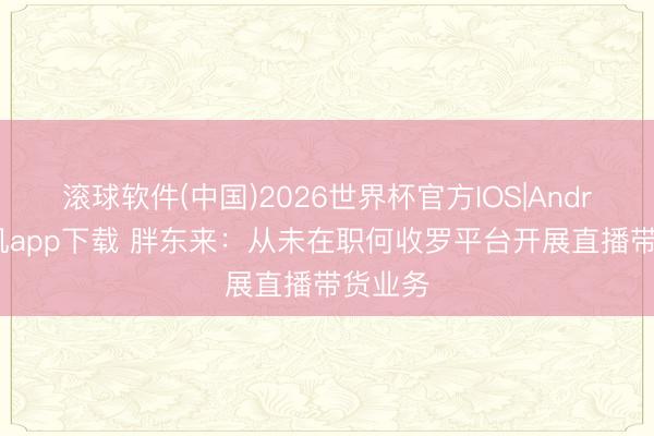 滚球软件(中国)2026世界杯官方IOS|Android手机app下载 胖东来：从未在职何收罗平台开展直播带货业务