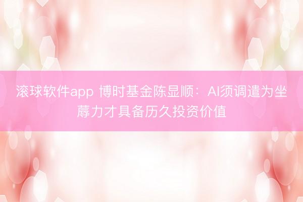 滚球软件app 博时基金陈显顺：AI须调遣为坐蓐力才具备历久投资价值