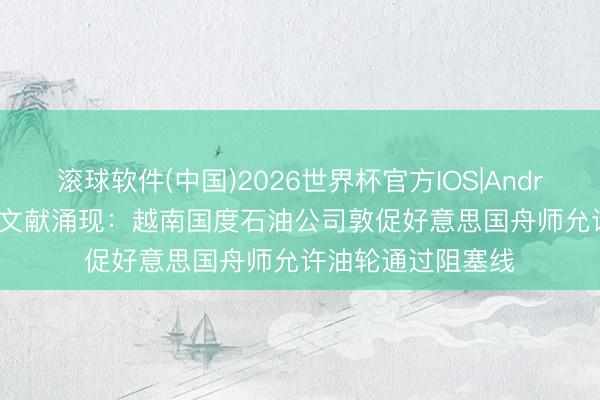 滚球软件(中国)2026世界杯官方IOS|Android手机app下载 文献涌现：越南国度石油公司敦促好意思国舟师允许油轮通过阻塞线