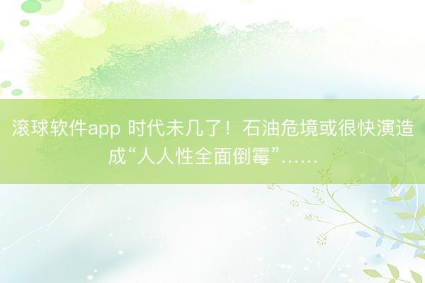 滚球软件app 时代未几了！石油危境或很快演造成“人人性全面倒霉”……