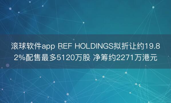滚球软件app REF HOLDINGS拟折让约19.82%配售最多5120万股 净筹约2271万港元