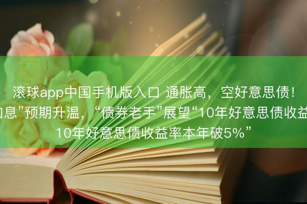 滚球app中国手机版入口 通胀高，空好意思债！“好意思联储加息”预期升温，“债券老手”展望“10年好意思债收益率本年破5%”