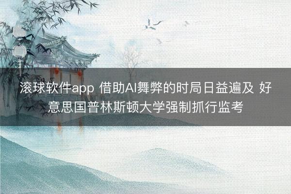 滚球软件app 借助AI舞弊的时局日益遍及 好意思国普林斯顿大学强制抓行监考
