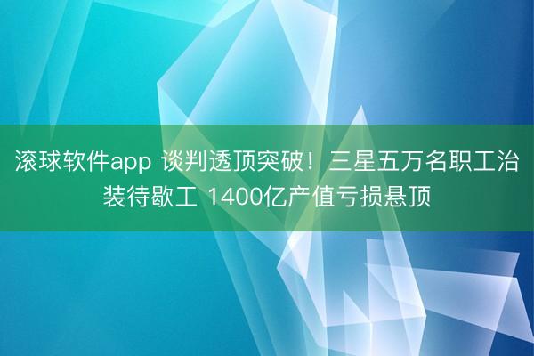 滚球软件app 谈判透顶突破！三星五万名职工治装待歇工 1400亿产值亏损悬顶