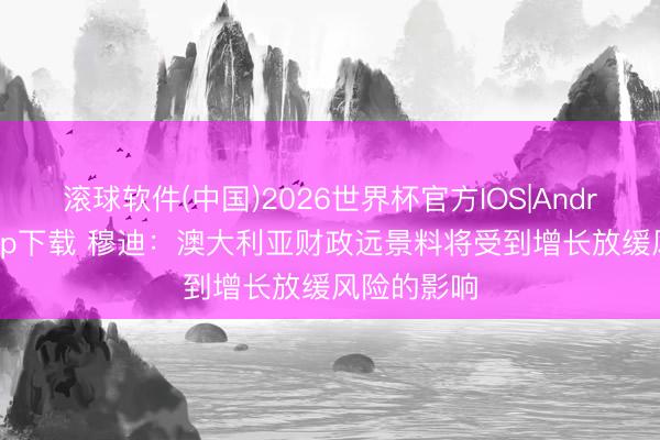 滚球软件(中国)2026世界杯官方IOS|Android手机app下载 穆迪：澳大利亚财政远景料将受到增长放缓风险的影响