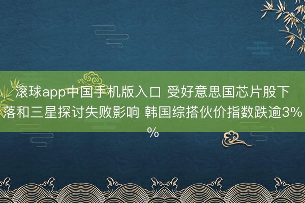 滚球app中国手机版入口 受好意思国芯片股下落和三星探讨失败影响 韩国综搭伙价指数跌逾3%