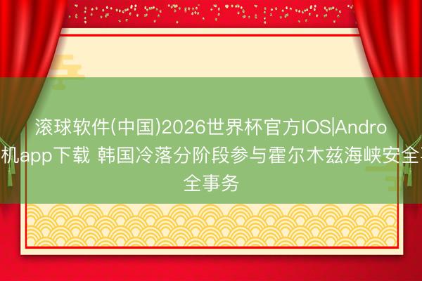 滚球软件(中国)2026世界杯官方IOS|Android手机app下载 韩国冷落分阶段参与霍尔木兹海峡安全事务