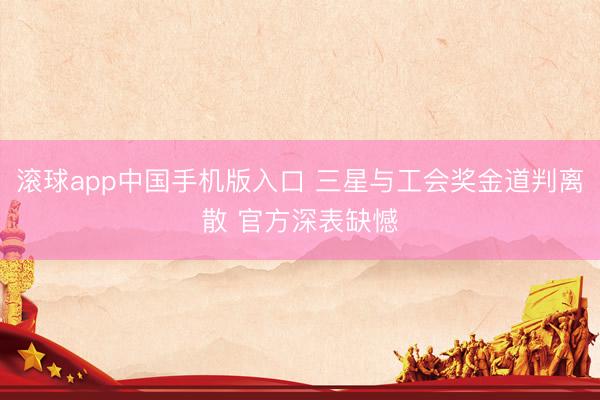 滚球app中国手机版入口 三星与工会奖金道判离散 官方深表缺憾