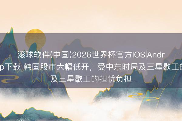 滚球软件(中国)2026世界杯官方IOS|Android手机app下载 韩国股市大幅低开，受中东时局及三星歇工的担忧负担