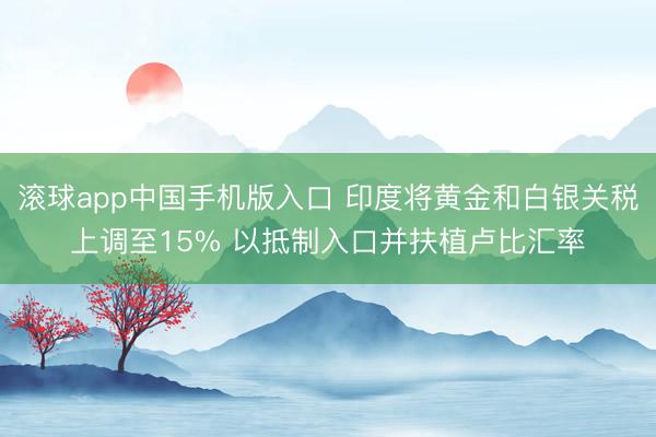 滚球app中国手机版入口 印度将黄金和白银关税上调至15% 以抵制入口并扶植卢比汇率