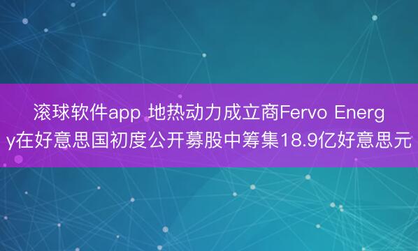 滚球软件app 地热动力成立商Fervo Energy在好意思国初度公开募股中筹集18.9亿好意思元