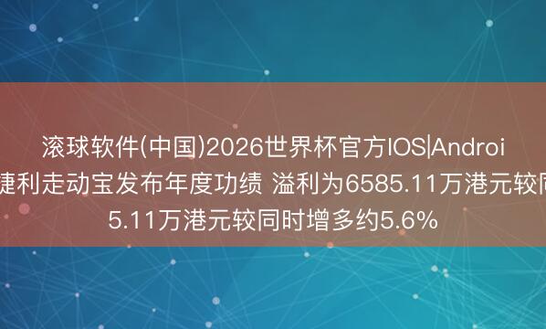 滚球软件(中国)2026世界杯官方IOS|Android手机app下载 捷利走动宝发布年度功绩 溢利为6585.11万港元较同时增多约5.6%
